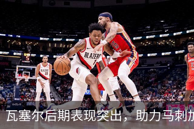瓦塞尔后期表现突出，助力马刺加时战胜爵士