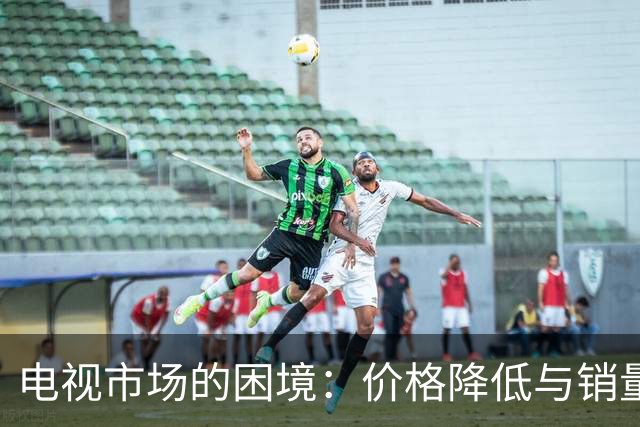电视市场的困境：价格降低与销量下滑的深层原因